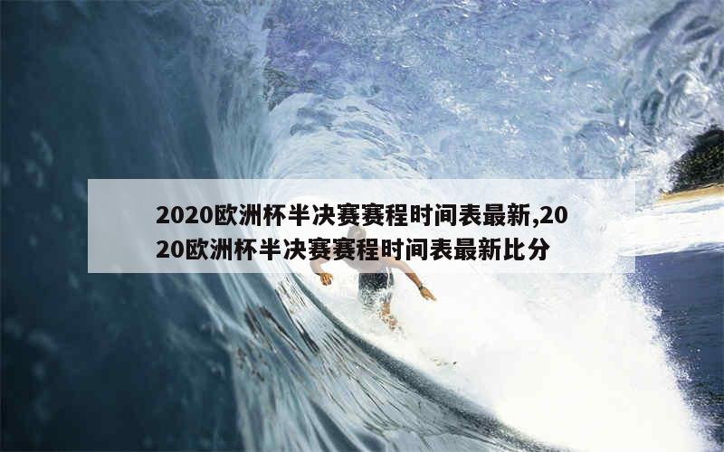 2020欧洲杯半决赛赛程时间表最新,2020欧洲杯半决赛赛程时间表最新比分