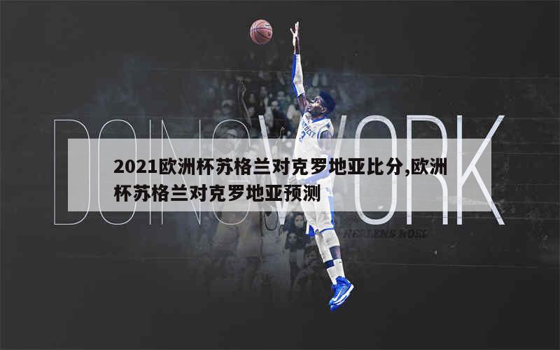 2021欧洲杯苏格兰对克罗地亚比分,欧洲杯苏格兰对克罗地亚预测