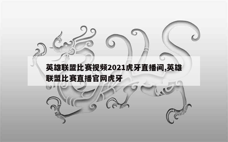 英雄联盟比赛视频2021虎牙直播间,英雄联盟比赛直播官网虎牙