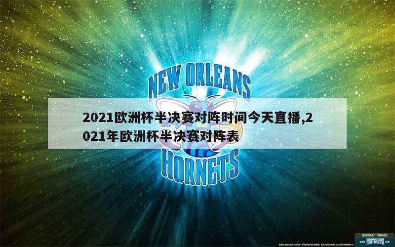 2021欧洲杯半决赛对阵时间今天直播,2021年欧洲杯半决赛对阵表