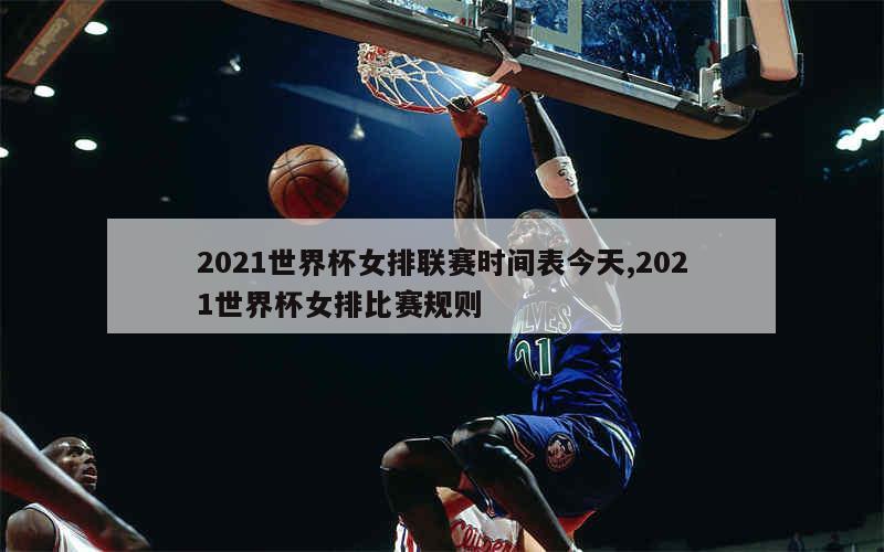 2021世界杯女排联赛时间表今天,2021世界杯女排比赛规则