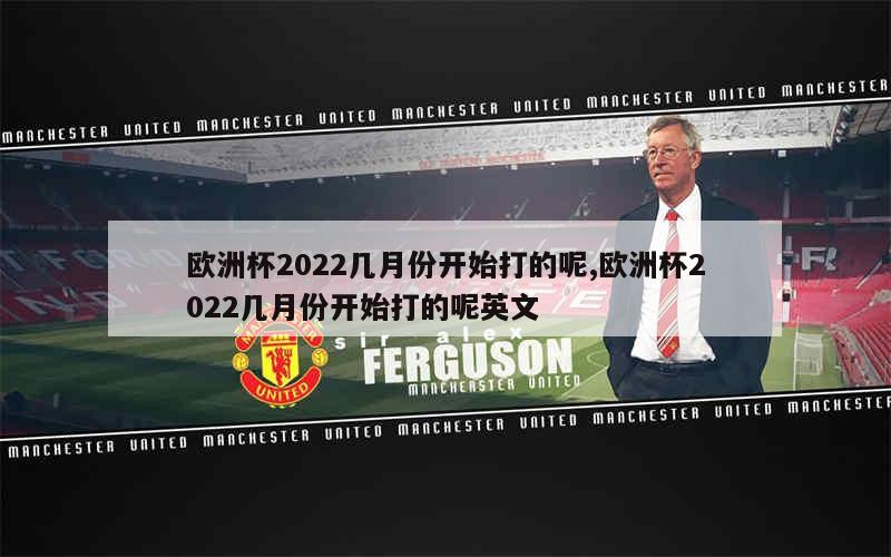 欧洲杯2022几月份开始打的呢,欧洲杯2022几月份开始打的呢英文