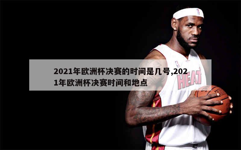 2021年欧洲杯决赛的时间是几号,2021年欧洲杯决赛时间和地点