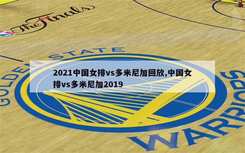 2021中国女排vs多米尼加回放,中国女排vs多米尼加2019