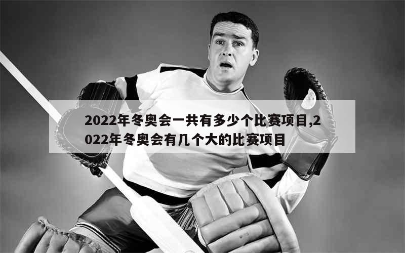 2022年冬奥会一共有多少个比赛项目,2022年冬奥会有几个大的比赛项目