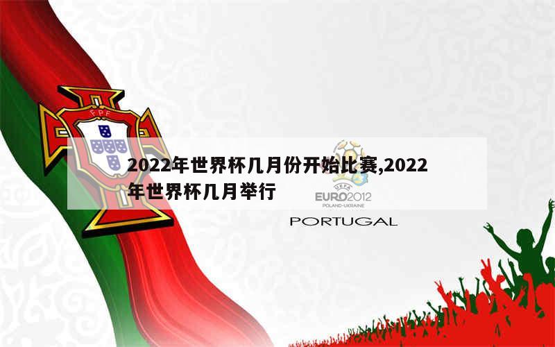 2022年世界杯几月份开始比赛,2022年世界杯几月举行