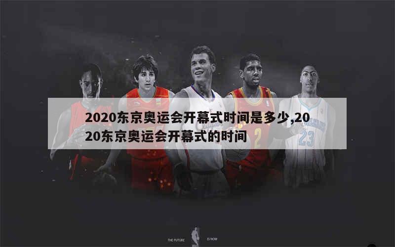 2020东京奥运会开幕式时间是多少,2020东京奥运会开幕式的时间