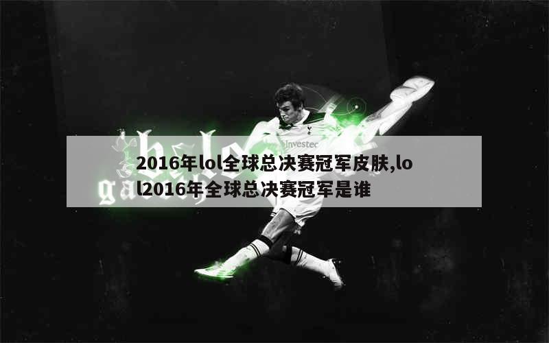 2016年lol全球总决赛冠军皮肤,lol2016年全球总决赛冠军是谁