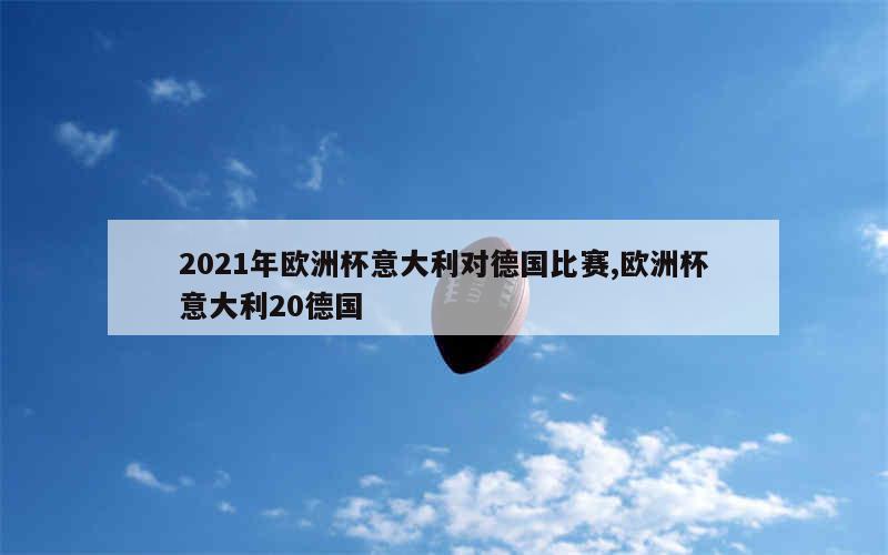 2021年欧洲杯意大利对德国比赛,欧洲杯意大利20德国