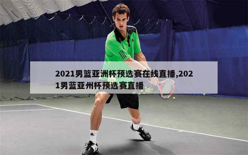 2021男篮亚洲杯预选赛在线直播,2021男蓝亚州杯预选赛直播