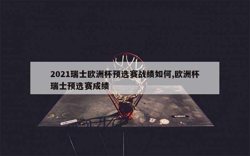 2021瑞士欧洲杯预选赛战绩如何,欧洲杯瑞士预选赛成绩