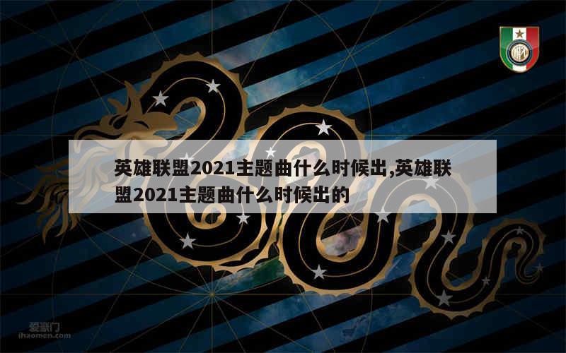 英雄联盟2021主题曲什么时候出,英雄联盟2021主题曲什么时候出的