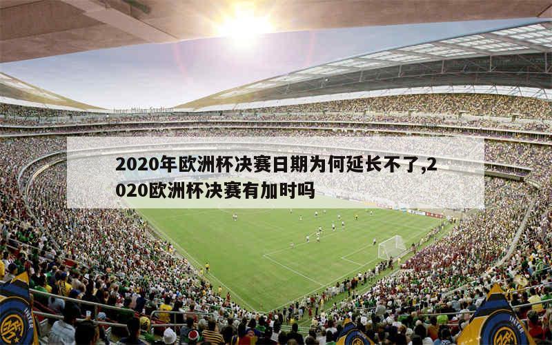 2020年欧洲杯决赛日期为何延长不了,2020欧洲杯决赛有加时吗