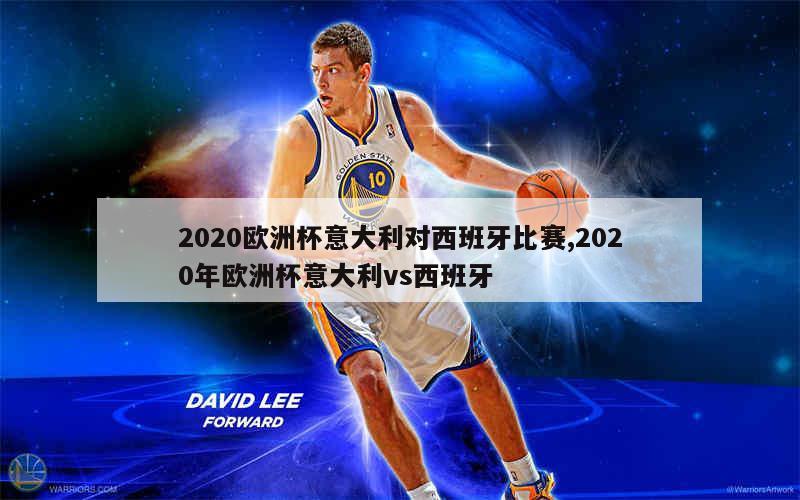 2020欧洲杯意大利对西班牙比赛,2020年欧洲杯意大利vs西班牙