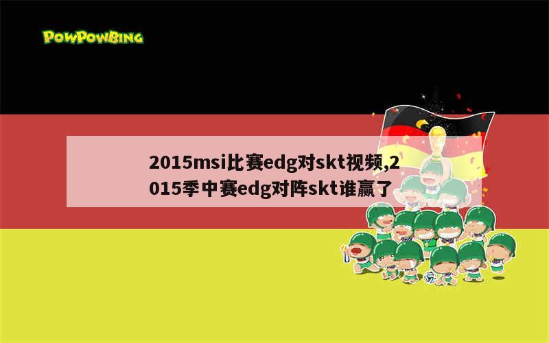 2015msi比赛edg对skt视频,2015季中赛edg对阵skt谁赢了