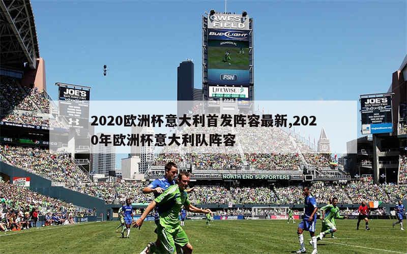 2020欧洲杯意大利首发阵容最新,2020年欧洲杯意大利队阵容