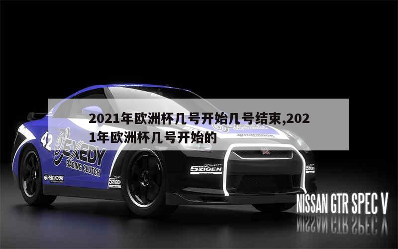 2021年欧洲杯几号开始几号结束,2021年欧洲杯几号开始的