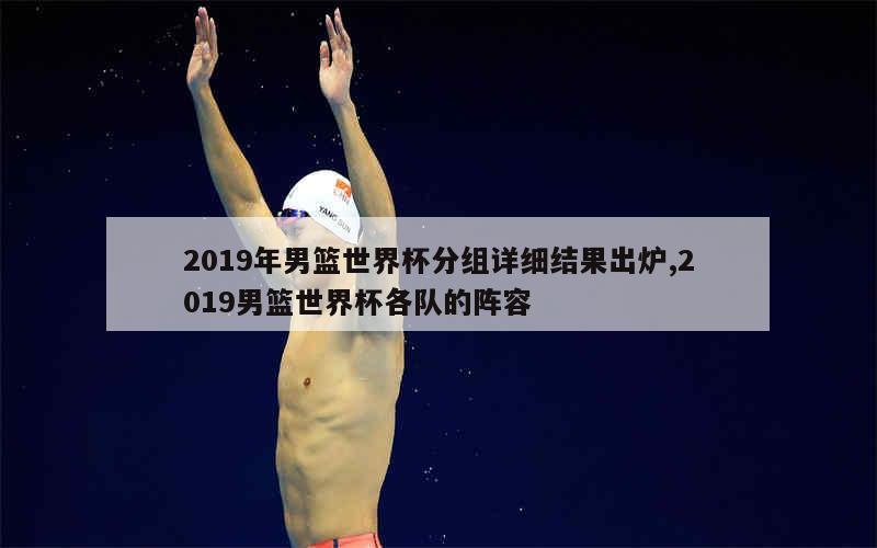 2019年男篮世界杯分组详细结果出炉,2019男篮世界杯各队的阵容