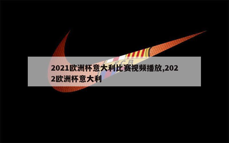 2021欧洲杯意大利比赛视频播放,2022欧洲杯意大利