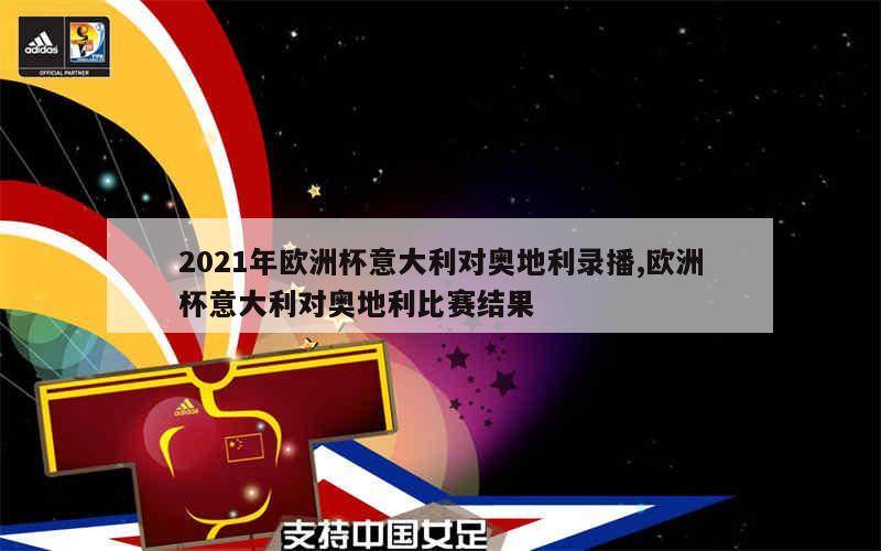 2021年欧洲杯意大利对奥地利录播,欧洲杯意大利对奥地利比赛结果