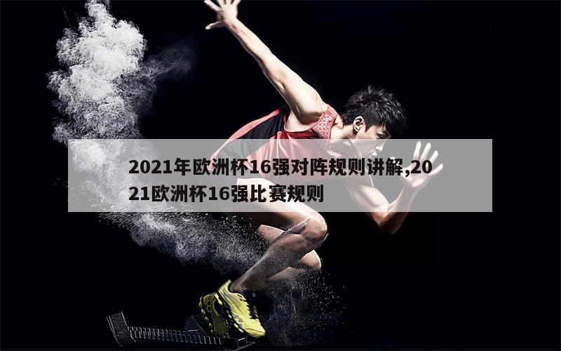 2021年欧洲杯16强对阵规则讲解,2021欧洲杯16强比赛规则