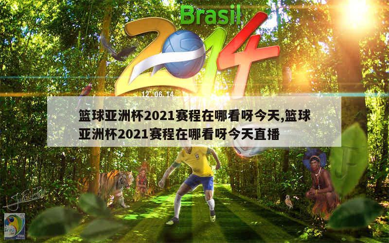 篮球亚洲杯2021赛程在哪看呀今天,篮球亚洲杯2021赛程在哪看呀今天直播