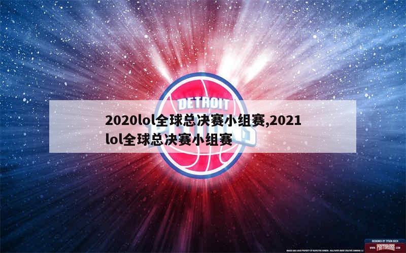 2020lol全球总决赛小组赛,2021lol全球总决赛小组赛