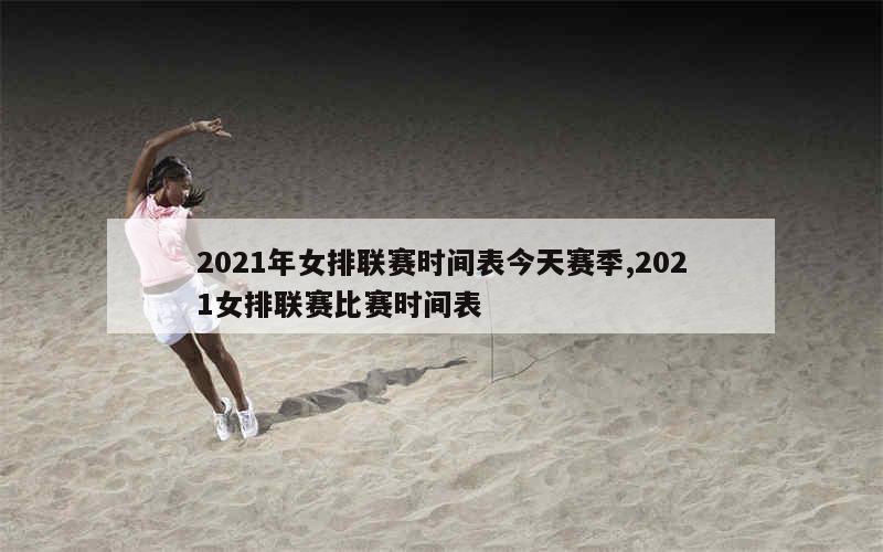 2021年女排联赛时间表今天赛季,2021女排联赛比赛时间表