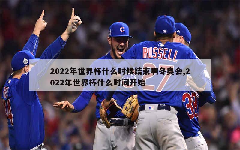 2022年世界杯什么时候结束啊冬奥会,2022年世界杯什么时间开始