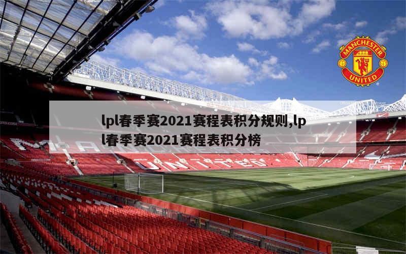 lpl春季赛2021赛程表积分规则,lpl春季赛2021赛程表积分榜