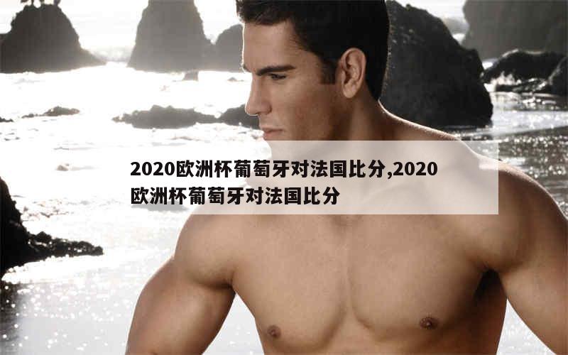 2020欧洲杯葡萄牙对法国比分,2020欧洲杯葡萄牙对法国比分