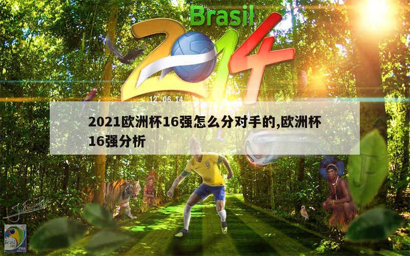 2021欧洲杯16强怎么分对手的,欧洲杯16强分析