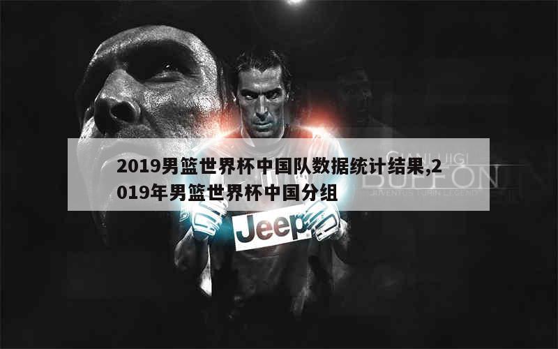 2019男篮世界杯中国队数据统计结果,2019年男篮世界杯中国分组