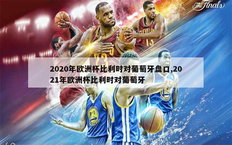 2020年欧洲杯比利时对葡萄牙盘口,2021年欧洲杯比利时对葡萄牙