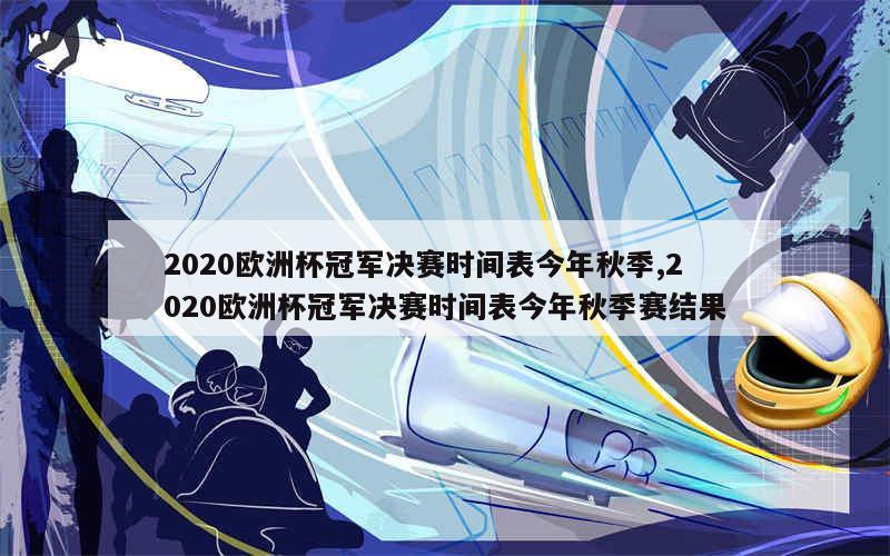 2020欧洲杯冠军决赛时间表今年秋季,2020欧洲杯冠军决赛时间表今年秋季赛结果