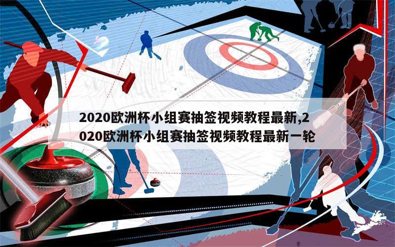 2020欧洲杯小组赛抽签视频教程最新,2020欧洲杯小组赛抽签视频教程最新一轮