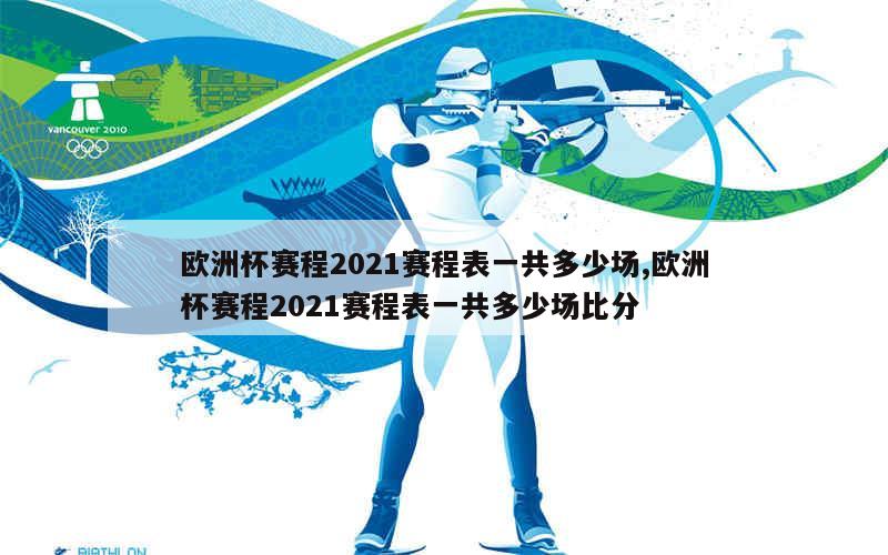 欧洲杯赛程2021赛程表一共多少场,欧洲杯赛程2021赛程表一共多少场比分