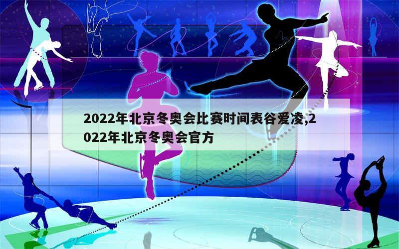 2022年北京冬奥会比赛时间表谷爱凌,2022年北京冬奥会官方