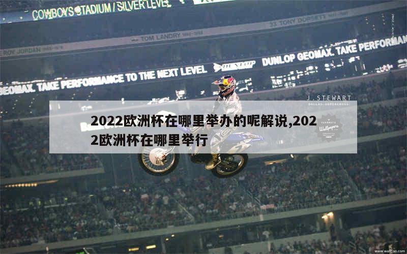 2022欧洲杯在哪里举办的呢解说,2022欧洲杯在哪里举行