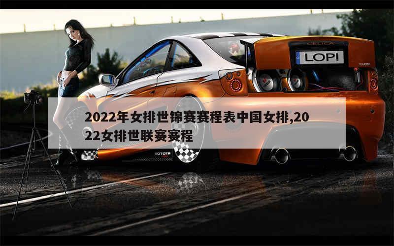 2022年女排世锦赛赛程表中国女排,2022女排世联赛赛程