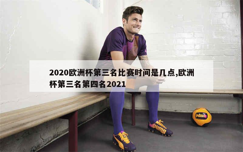 2020欧洲杯第三名比赛时间是几点,欧洲杯第三名第四名2021