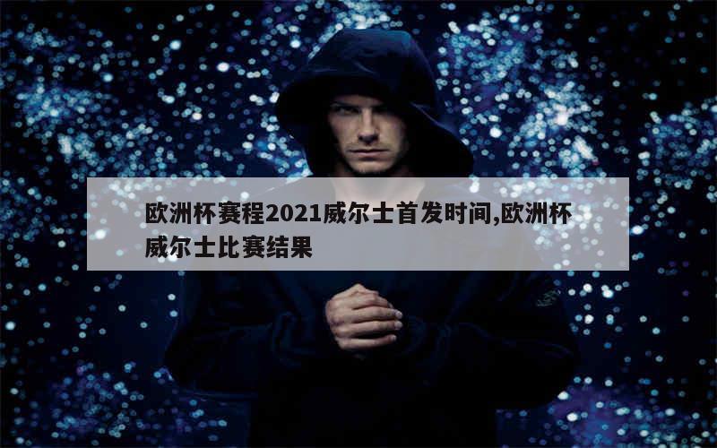 欧洲杯赛程2021威尔士首发时间,欧洲杯威尔士比赛结果