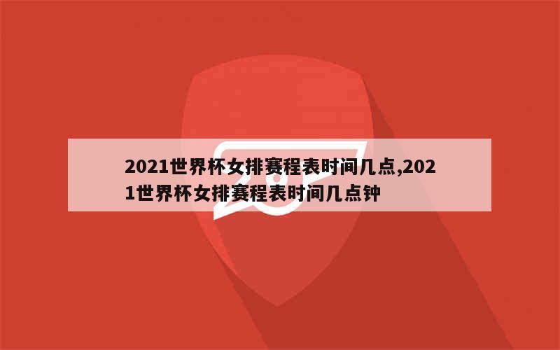 2021世界杯女排赛程表时间几点,2021世界杯女排赛程表时间几点钟