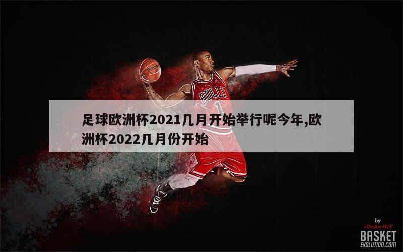 足球欧洲杯2021几月开始举行呢今年,欧洲杯2022几月份开始