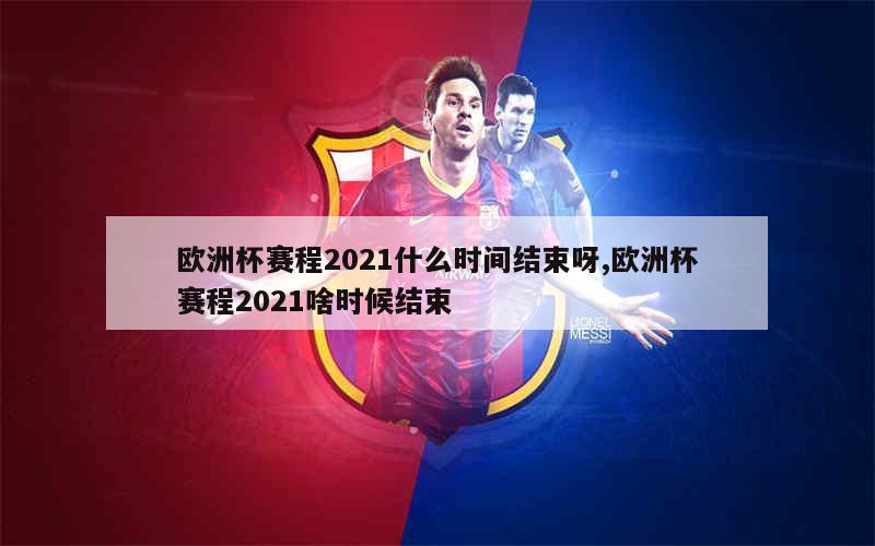 欧洲杯赛程2021什么时间结束呀,欧洲杯赛程2021啥时候结束