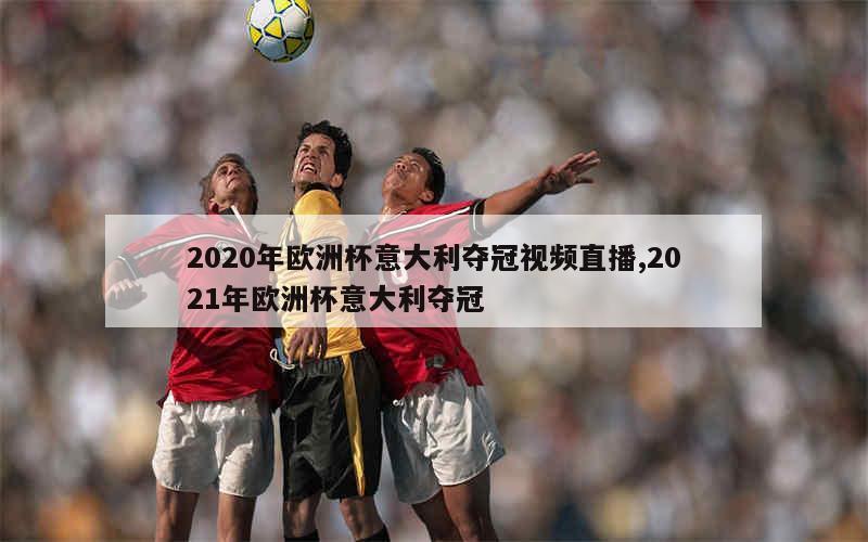 2020年欧洲杯意大利夺冠视频直播,2021年欧洲杯意大利夺冠