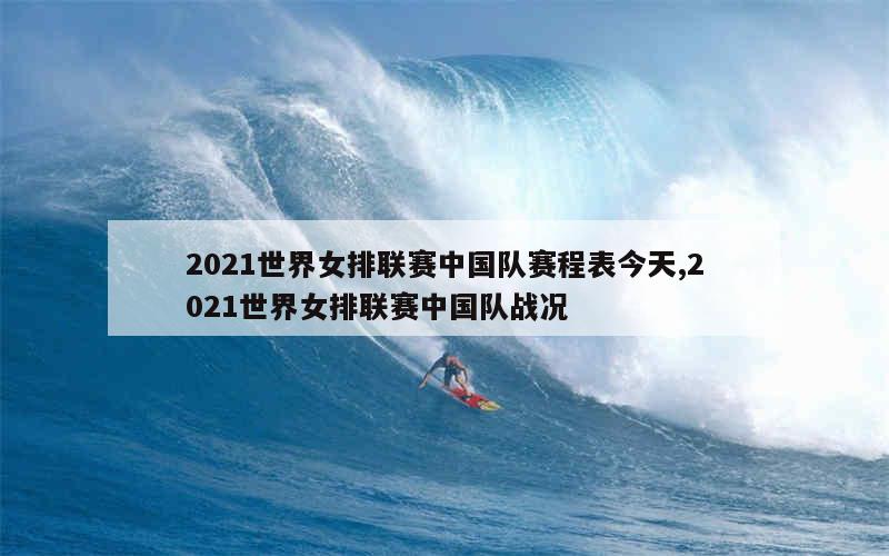 2021世界女排联赛中国队赛程表今天,2021世界女排联赛中国队战况