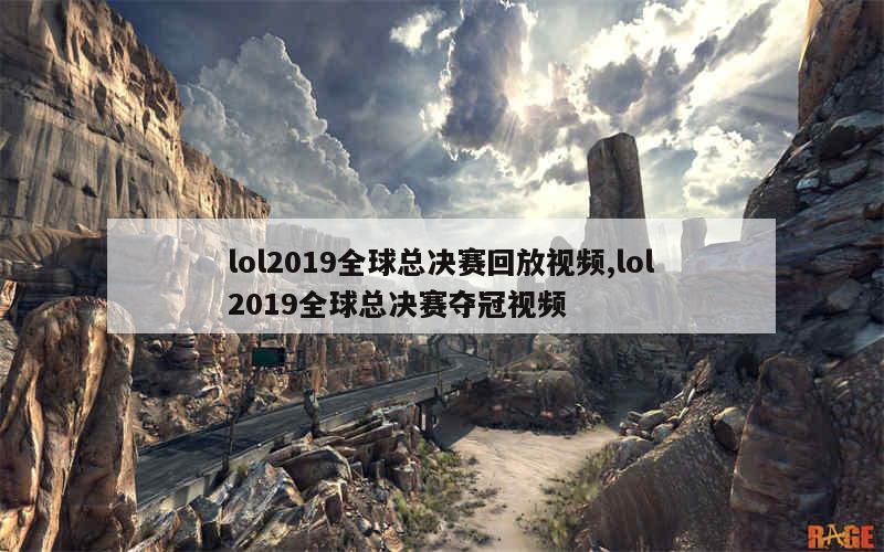 lol2019全球总决赛回放视频,lol2019全球总决赛夺冠视频