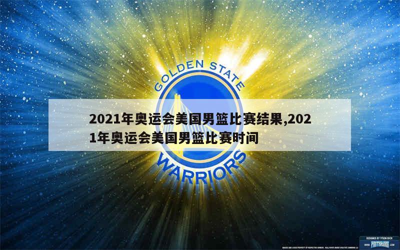 2021年奥运会美国男篮比赛结果,2021年奥运会美国男篮比赛时间