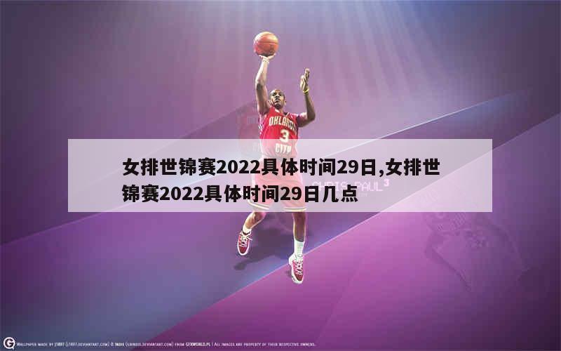 女排世锦赛2022具体时间29日,女排世锦赛2022具体时间29日几点